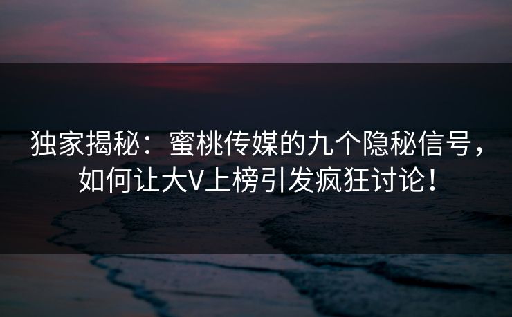 独家揭秘:蜜桃传媒的九个隐秘信号,如何让大V上榜引发疯狂讨论! 独家揭秘:蜜桃传媒的九个隐秘信号,如何让大V上榜引发疯狂讨论!