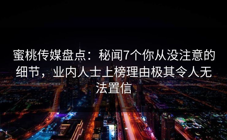 蜜桃传媒盘点:秘闻7个你从没注意的细节,业内人士上榜理由极其令人无法置信 蜜桃传媒盘点:秘闻7个你从没注意的细节,业内人士上榜理由极其令人无法置信
