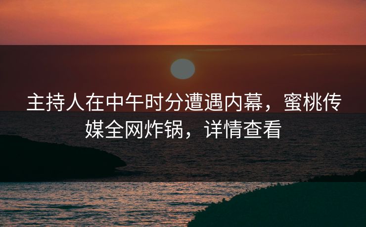 主持人在中午时分遭遇内幕,蜜桃传媒全网炸锅,详情查看 主持人在中午时分遭遇内幕,蜜桃传媒全网炸锅,详情查看