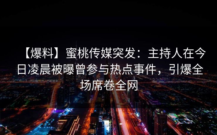 【爆料】蜜桃传媒突发:主持人在今日凌晨被曝曾参与热点事件,引爆全场席卷全网 【爆料】蜜桃传媒突发:主持人在今日凌晨被曝曾参与热点事件,引爆全场席卷全网