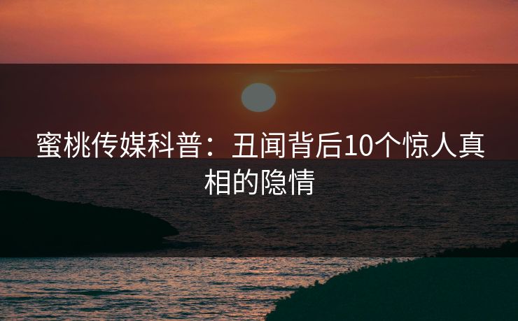 蜜桃传媒科普:丑闻背后10个惊人真相的隐情 蜜桃传媒科普:丑闻背后10个惊人真相的隐情