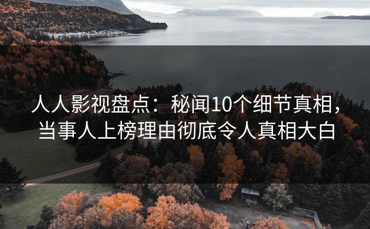 人人影视盘点：秘闻10个细节真相，当事人上榜理由彻底令人真相大白