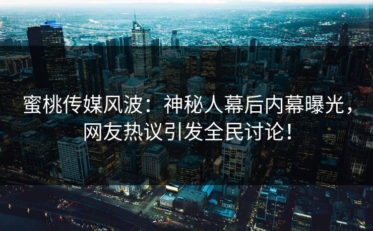 蜜桃传媒风波：神秘人幕后内幕曝光，网友热议引发全民讨论！