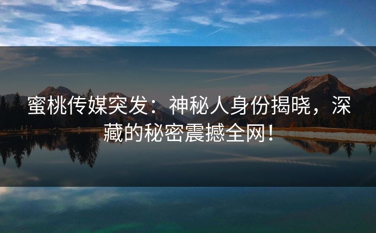 蜜桃传媒突发：神秘人身份揭晓，深藏的秘密震撼全网！