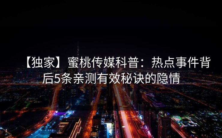 【独家】蜜桃传媒科普：热点事件背后5条亲测有效秘诀的隐情
