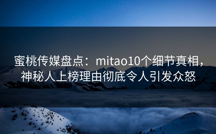 蜜桃传媒盘点：mitao10个细节真相，神秘人上榜理由彻底令人引发众怒