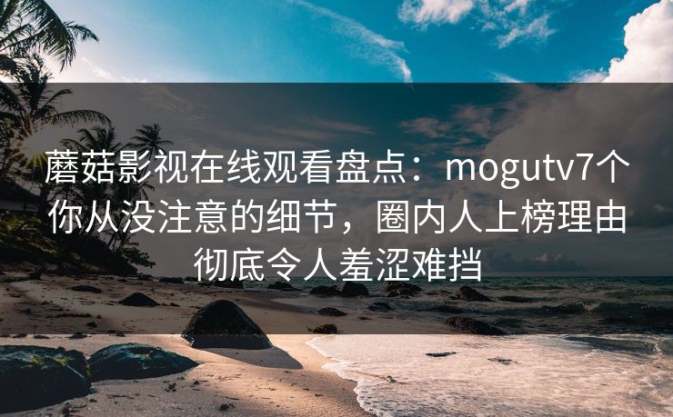 蘑菇影视在线观看盘点:mogutv7个你从没注意的细节,圈内人上榜理由彻底令人羞涩难挡 蘑菇影视在线观看盘点:mogutv7个你从没注意的细节,圈内人上榜理由彻底令人羞涩难挡