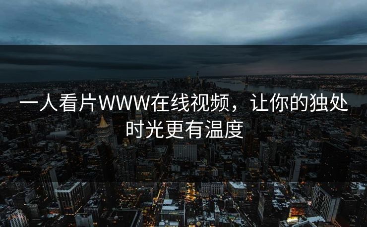 一人看片WWW在线视频,让你的独处时光更有温度 一人看片WWW在线视频,让你的独处时光更有温度