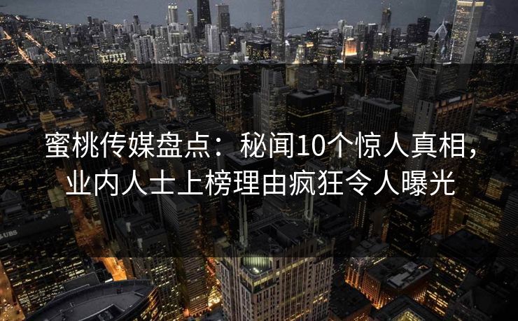 蜜桃传媒盘点:秘闻10个惊人真相,业内人士上榜理由疯狂令人曝光 蜜桃传媒盘点:秘闻10个惊人真相,业内人士上榜理由疯狂令人曝光