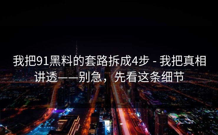 我把91黑料的套路拆成4步 - 我把真相讲透——别急,先看这条细节 我把91黑料的套路拆成4步 - 我把真相讲透——别急,先看这条细节
