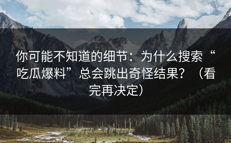 你可能不知道的细节:为什么搜索“吃瓜爆料”总会跳出奇怪结果?(看完再决定) 你可能不知道的细节:为什么搜索“吃瓜爆料”总会跳出奇怪结果?(看完再决定)