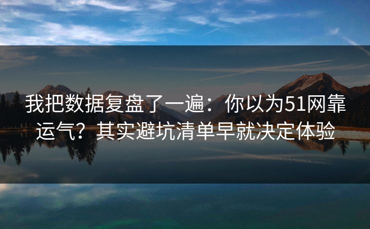 我把数据复盘了一遍:你以为51网靠运气?其实避坑清单早就决定体验 我把数据复盘了一遍:你以为51网靠运气?其实避坑清单早就决定体验