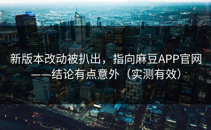 新版本改动被扒出，指向麻豆APP官网——结论有点意外（实测有效）