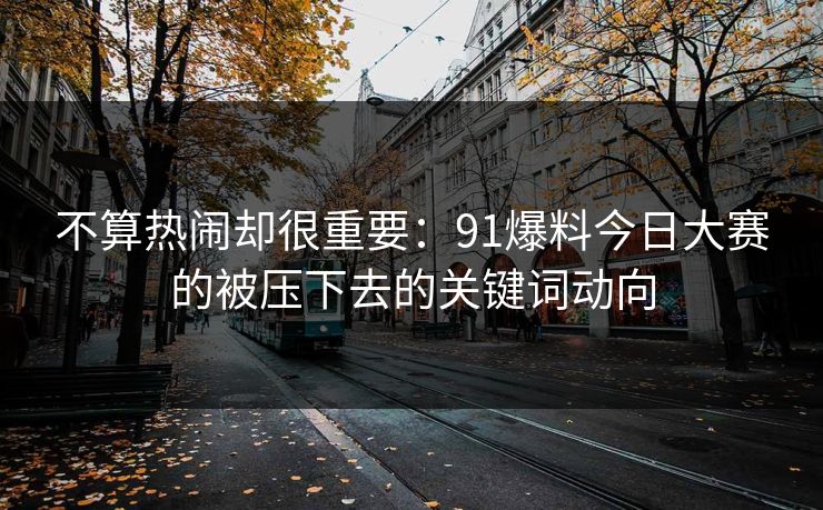 不算热闹却很重要：91爆料今日大赛的被压下去的关键词动向