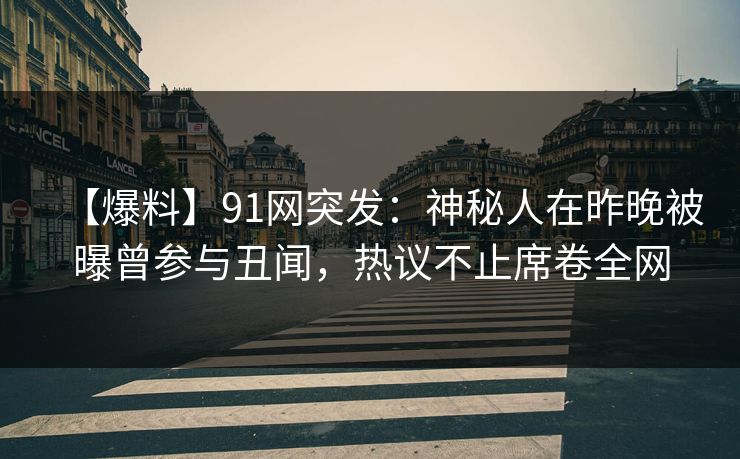 【爆料】91网突发：神秘人在昨晚被曝曾参与丑闻，热议不止席卷全网