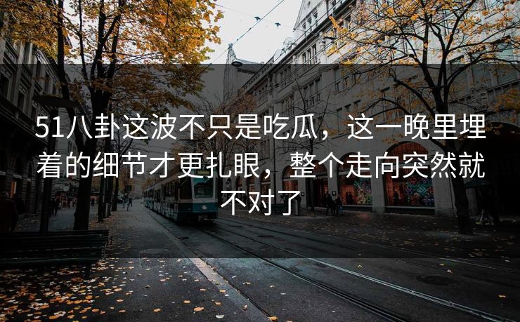 51八卦这波不只是吃瓜，这一晚里埋着的细节才更扎眼，整个走向突然就不对了